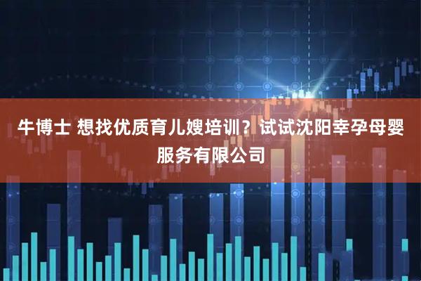 牛博士 想找优质育儿嫂培训？试试沈阳幸孕母婴服务有限公司