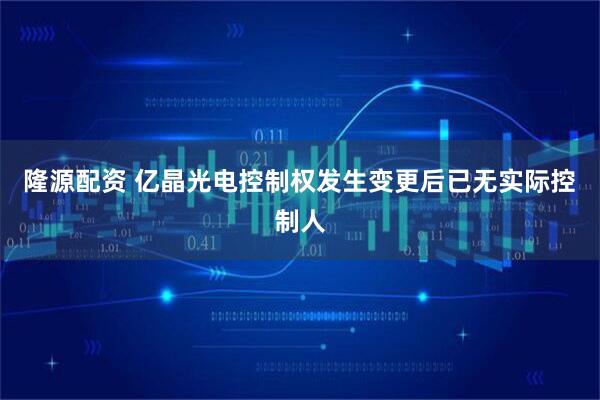 隆源配资 亿晶光电控制权发生变更后已无实际控制人
