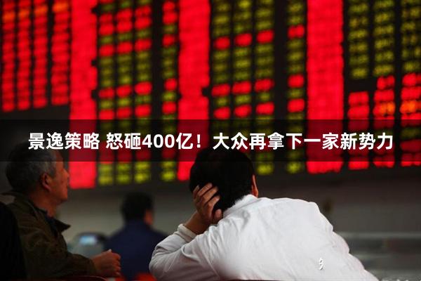 景逸策略 怒砸400亿！大众再拿下一家新势力