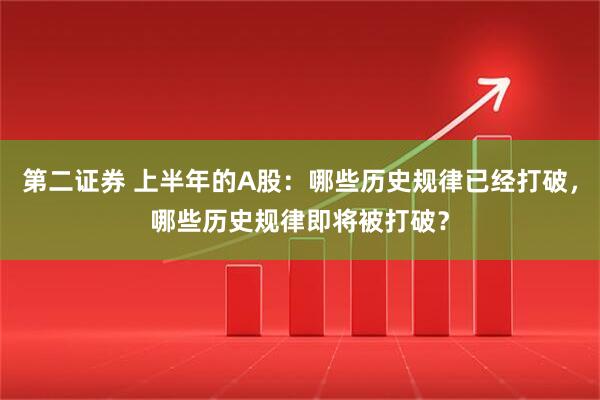 第二证券 上半年的A股：哪些历史规律已经打破，哪些历史规律即将被打破？