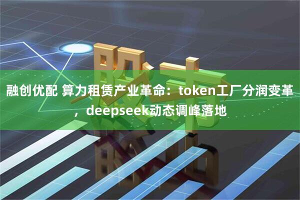 融创优配 算力租赁产业革命：token工厂分润变革，deepseek动态调峰落地